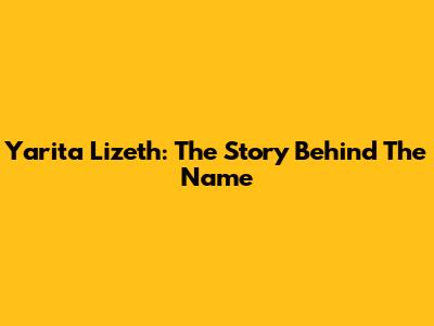 Yarita Lizeth: The Story Behind The Name