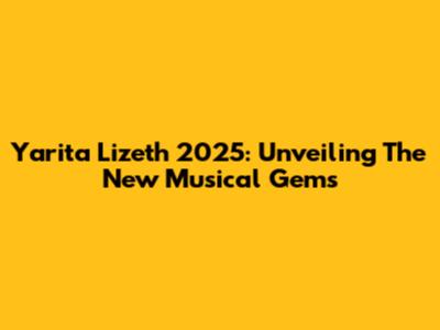 Yarita Lizeth 2025: Unveiling The New Musical Gems
