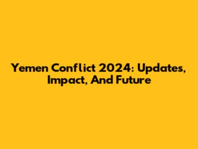 Yemen Conflict 2024: Updates, Impact, And Future