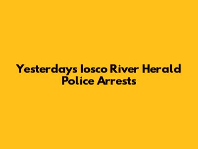 Yesterday's Iosco River Herald Police Arrests
