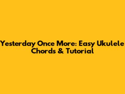 Yesterday Once More: Easy Ukulele Chords & Tutorial