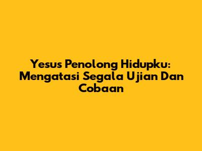 Yesus Penolong Hidupku: Mengatasi Segala Ujian Dan Cobaan