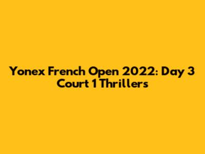 Yonex French Open 2022: Day 3 Court 1 Thrillers