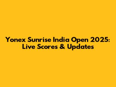 Yonex Sunrise India Open 2025: Live Scores & Updates