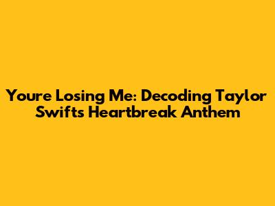 You're Losing Me: Decoding Taylor Swift's Heartbreak Anthem