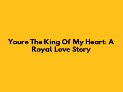 You're The King Of My Heart: A Royal Love Story