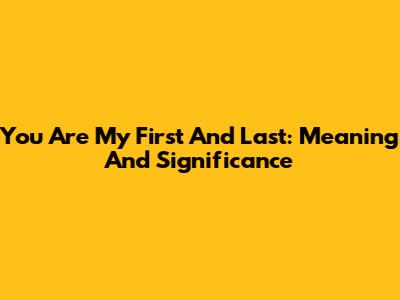 You Are My First And Last: Meaning And Significance