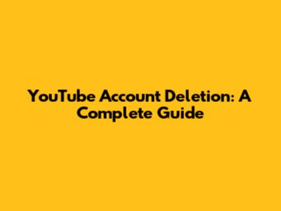 YouTube Account Deletion: A Complete Guide