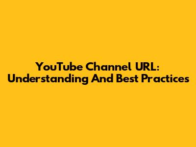 YouTube Channel URL: Understanding And Best Practices
