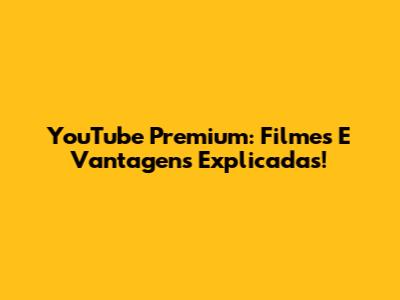 YouTube Premium: Filmes E Vantagens Explicadas!