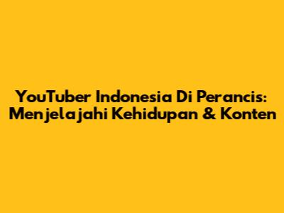 YouTuber Indonesia Di Perancis: Menjelajahi Kehidupan & Konten