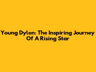Young Dylen: The Inspiring Journey Of A Rising Star