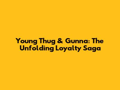 Young Thug & Gunna: The Unfolding Loyalty Saga