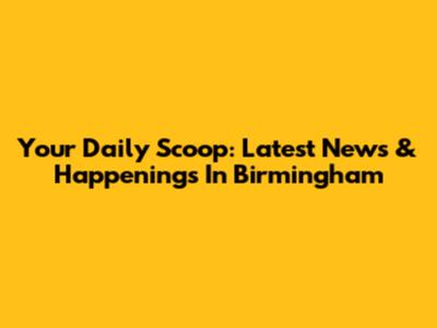 Your Daily Scoop: Latest News & Happenings In Birmingham