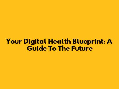 Your Digital Health Blueprint: A Guide To The Future