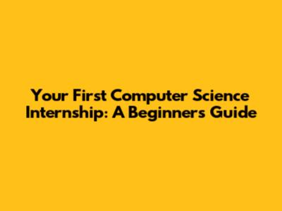 Your First Computer Science Internship: A Beginner's Guide
