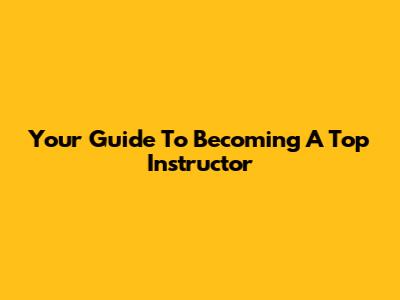 Your Guide To Becoming A Top Instructor