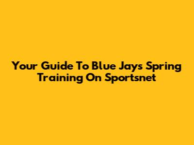 Your Guide To Blue Jays Spring Training On Sportsnet