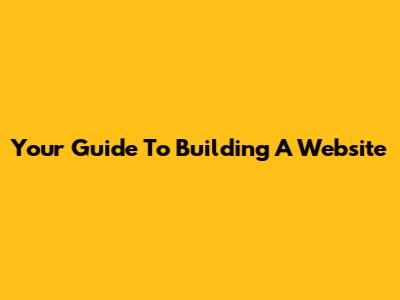 Your Guide To Building A Website