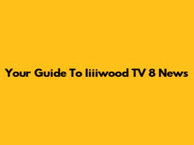Your Guide To Iiiiwood TV 8 News