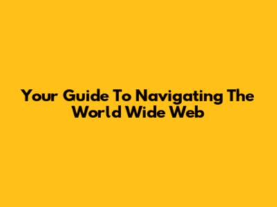 Your Guide To Navigating The World Wide Web