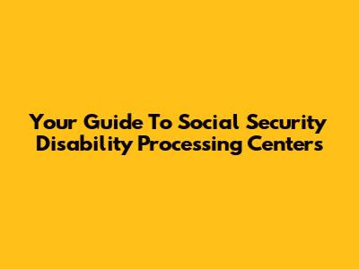 Your Guide To Social Security Disability Processing Centers