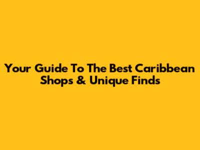 Your Guide To The Best Caribbean Shops & Unique Finds