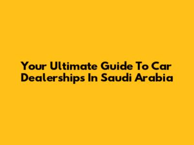 Your Ultimate Guide To Car Dealerships In Saudi Arabia
