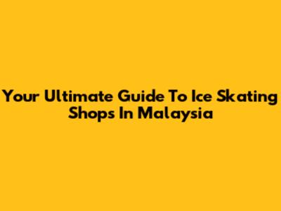 Your Ultimate Guide To Ice Skating Shops In Malaysia