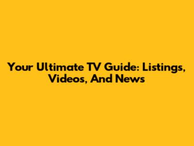 Your Ultimate TV Guide: Listings, Videos, And News