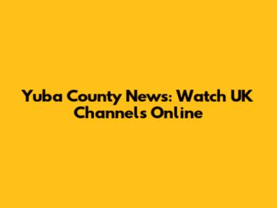 Yuba County News: Watch UK Channels Online