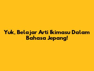 Yuk, Belajar Arti Ikimasu Dalam Bahasa Jepang!