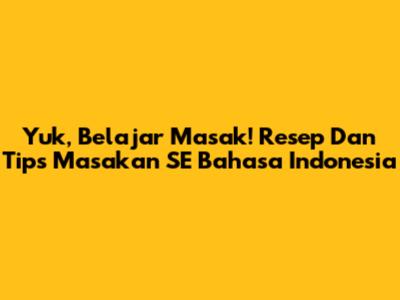 Yuk, Belajar Masak! Resep Dan Tips Masakan SE Bahasa Indonesia