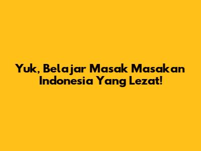 Yuk, Belajar Masak Masakan Indonesia Yang Lezat!