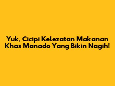 Yuk, Cicipi Kelezatan Makanan Khas Manado Yang Bikin Nagih!