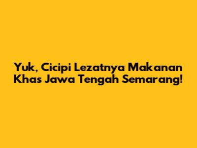 Yuk, Cicipi Lezatnya Makanan Khas Jawa Tengah Semarang!