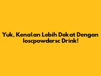 Yuk, Kenalan Lebih Dekat Dengan Ioscpowdersc Drink!