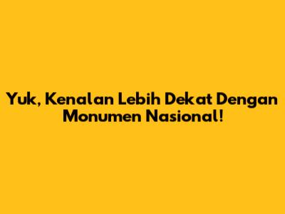 Yuk, Kenalan Lebih Dekat Dengan Monumen Nasional!