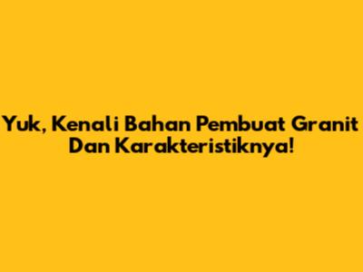 Yuk, Kenali Bahan Pembuat Granit Dan Karakteristiknya!