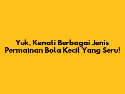 Yuk, Kenali Berbagai Jenis Permainan Bola Kecil Yang Seru!