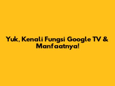 Yuk, Kenali Fungsi Google TV & Manfaatnya!