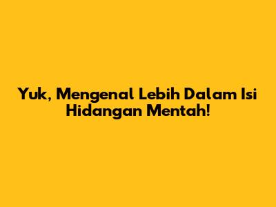 Yuk, Mengenal Lebih Dalam Isi Hidangan Mentah!