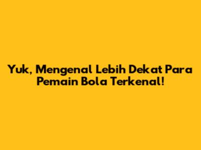 Yuk, Mengenal Lebih Dekat Para Pemain Bola Terkenal!