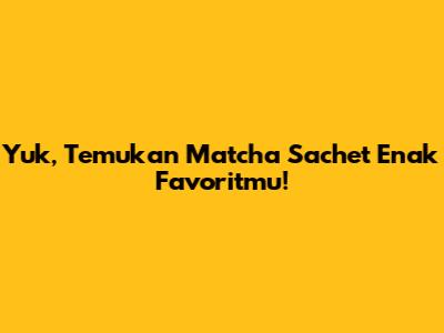 Yuk, Temukan Matcha Sachet Enak Favoritmu!