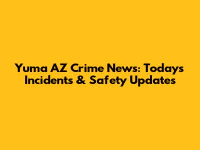 Yuma AZ Crime News: Today's Incidents & Safety Updates