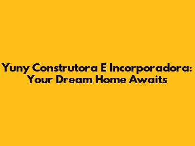 Yuny Construtora E Incorporadora: Your Dream Home Awaits