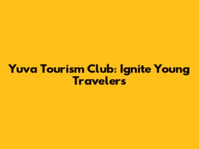 Yuva Tourism Club: Ignite Young Travelers