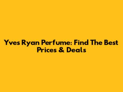 Yves Ryan Perfume: Find The Best Prices & Deals