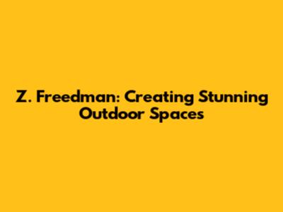 Z. Freedman: Creating Stunning Outdoor Spaces