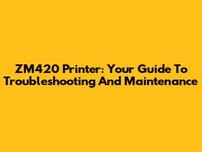ZM420 Printer: Your Guide To Troubleshooting And Maintenance